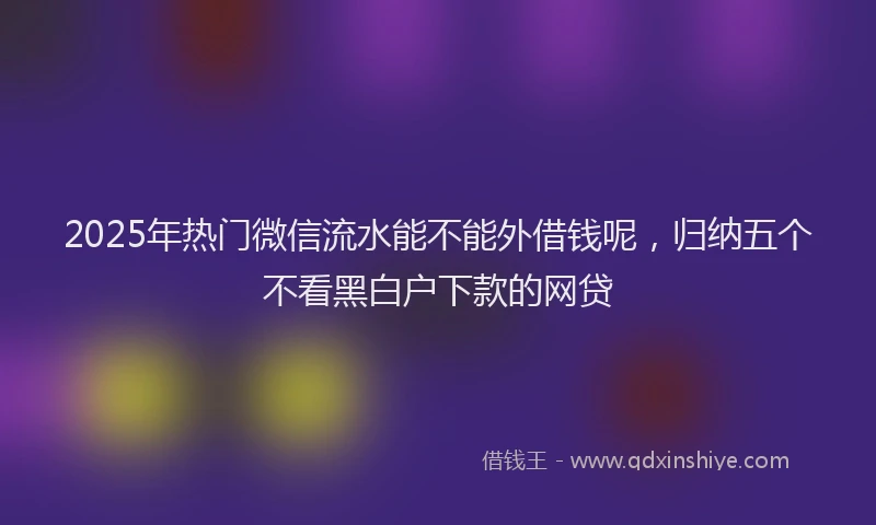 2025年热门微信流水能不能外借钱呢，归纳五个不看黑白户下款的网贷