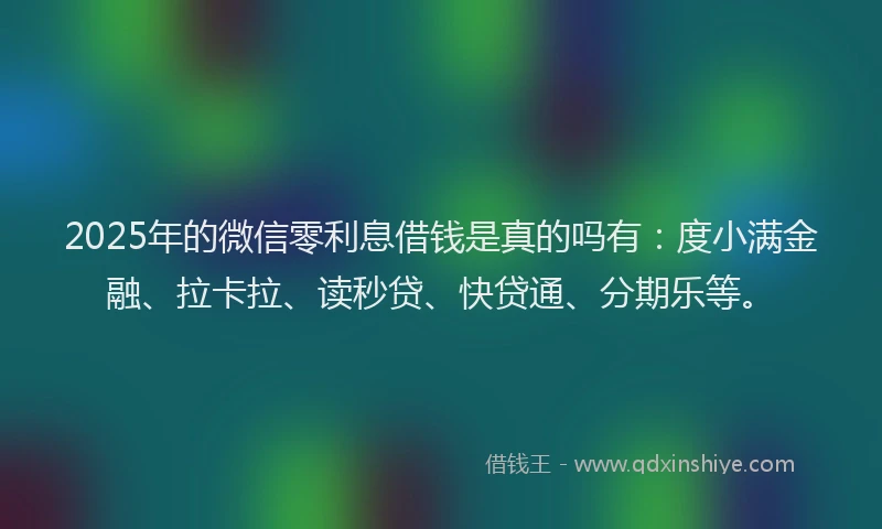 2025年的微信零利息借钱是真的吗有：度小满金融、拉卡拉、读秒贷、快贷通、分期乐等。