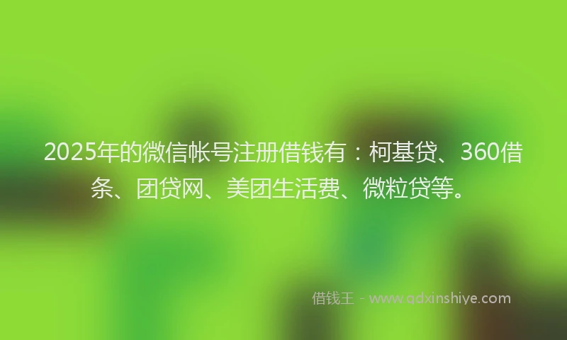 2025年的微信帐号注册借钱有：柯基贷、360借条、团贷网、美团生活费、微粒贷等。