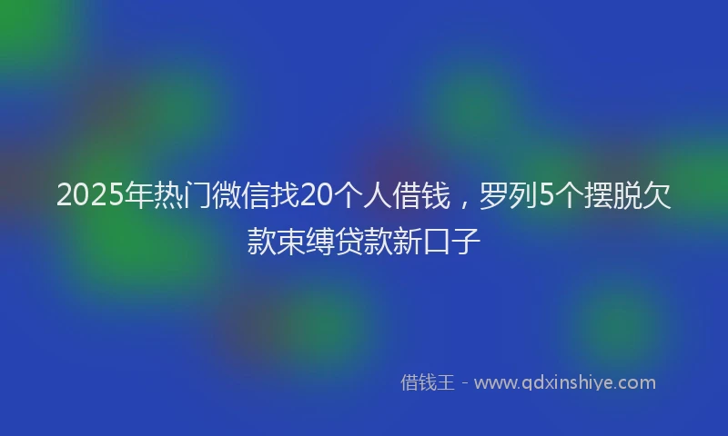 2025年热门微信找20个人借钱，罗列5个摆脱欠款束缚贷款新口子