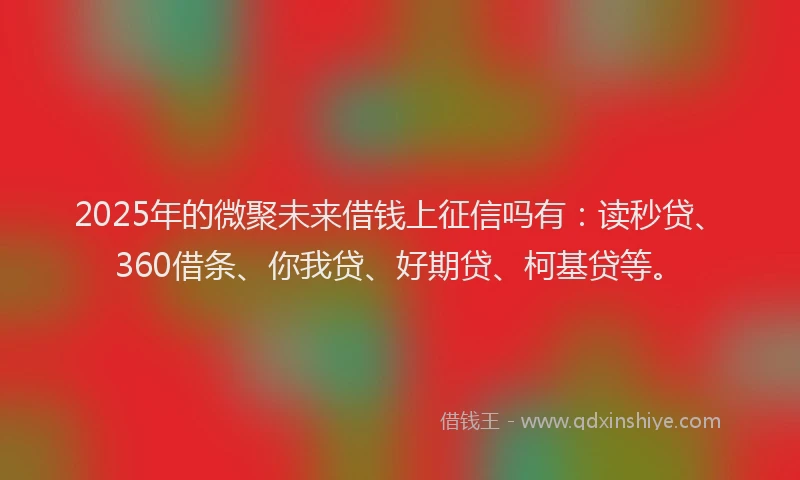 2025年的微聚未来借钱上征信吗有：读秒贷、360借条、你我贷、好期贷、柯基贷等。
