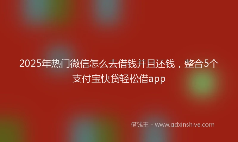 2025年热门微信怎么去借钱并且还钱，整合5个支付宝快贷轻松借app