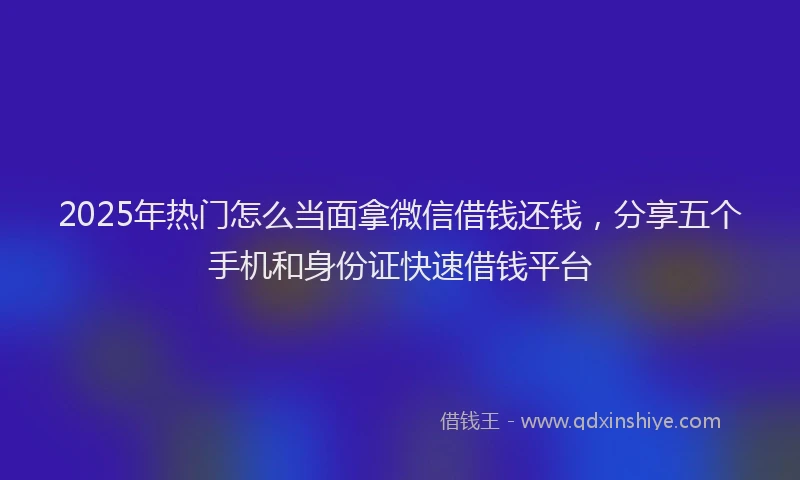 2025年热门怎么当面拿微信借钱还钱，分享五个手机和身份证快速借钱平台