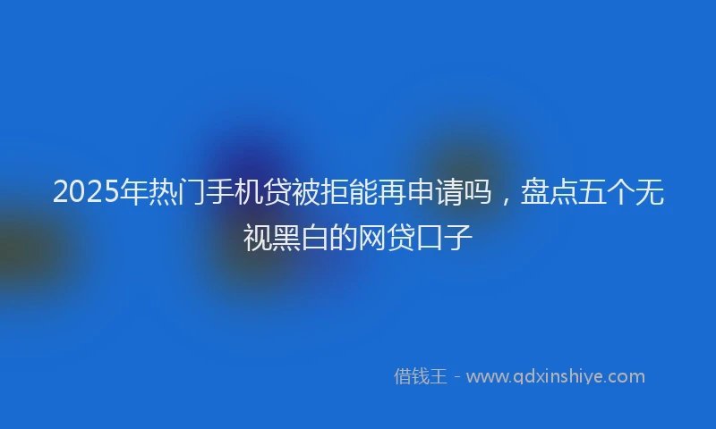 2025年热门手机贷被拒能再申请吗，盘点五个无视黑白的网贷口子