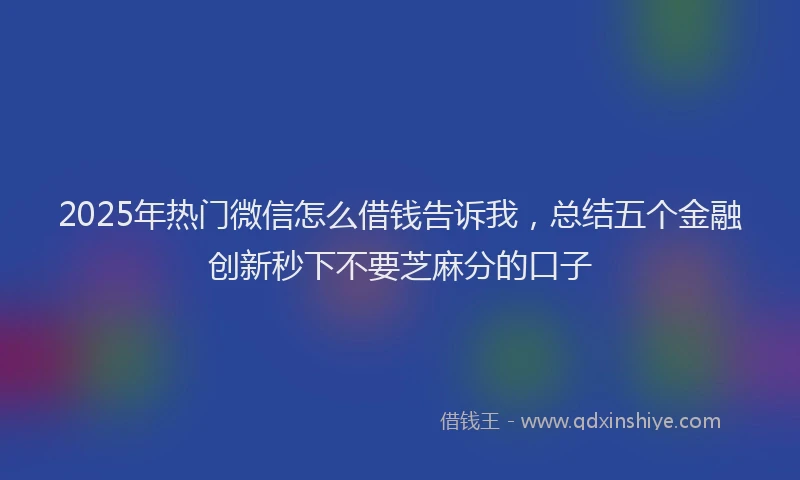 2025年热门微信怎么借钱告诉我，总结五个金融创新秒下不要芝麻分的口子