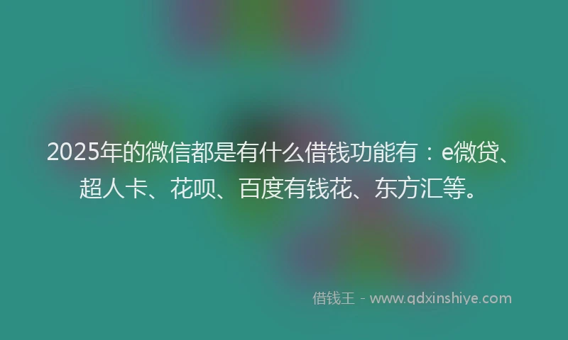 2025年的微信都是有什么借钱功能有：e微贷、超人卡、花呗、百度有钱花、东方汇等。