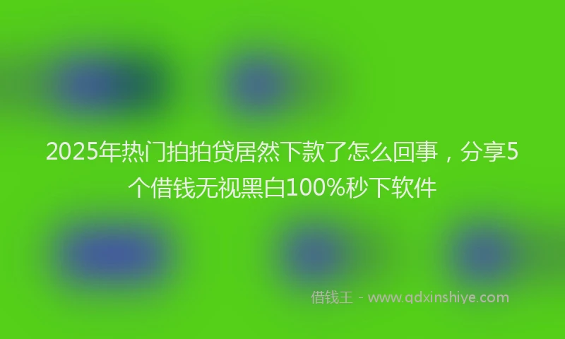 2025年热门拍拍贷居然下款了怎么回事，分享5个借钱无视黑白100%秒下软件