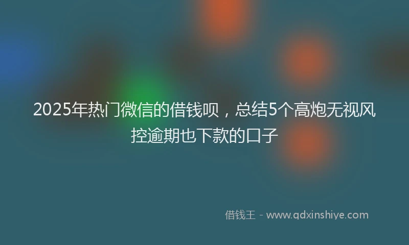 2025年热门微信的借钱呗，总结5个高炮无视风控逾期也下款的口子