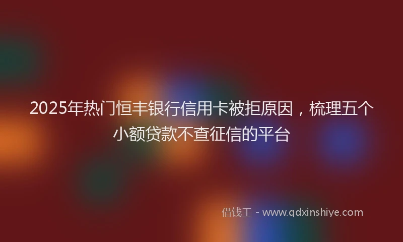 2025年热门恒丰银行信用卡被拒原因，梳理五个小额贷款不查征信的平台