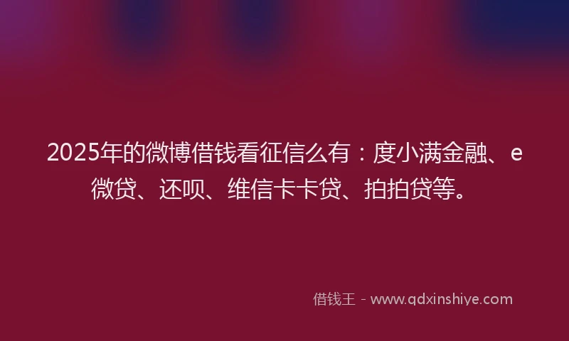 2025年的微博借钱看征信么有：度小满金融、e微贷、还呗、维信卡卡贷、拍拍贷等。