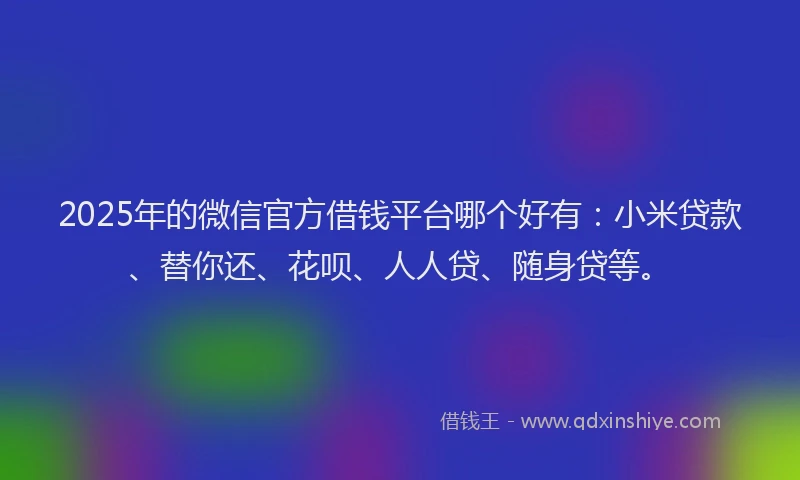 2025年的微信官方借钱平台哪个好有：小米贷款、替你还、花呗、人人贷、随身贷等。