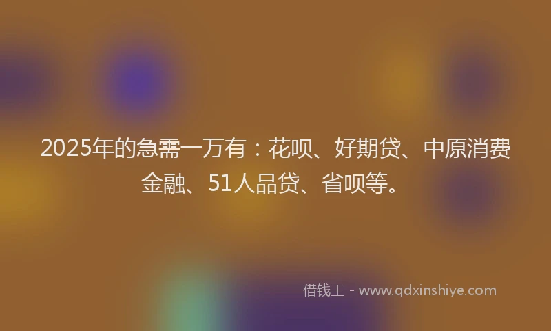 2025年的急需一万有：花呗、好期贷、中原消费金融、51人品贷、省呗等。