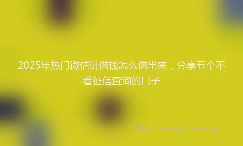 2025年热门微信讲借钱怎么借出来，分享五个不看征信查询的口子