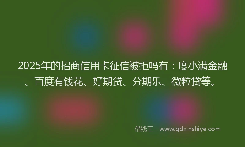 2025年的招商信用卡征信被拒吗有：度小满金融、百度有钱花、好期贷、分期乐、微粒贷等。