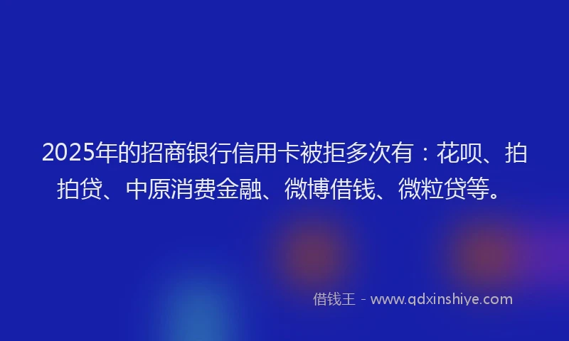 2025年的招商银行信用卡被拒多次有：花呗、拍拍贷、中原消费金融、微博借钱、微粒贷等。