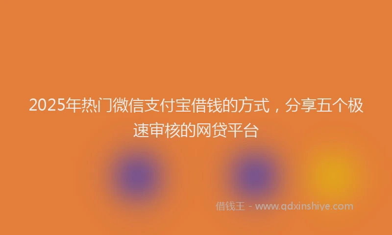 2025年热门微信支付宝借钱的方式，分享五个极速审核的网贷平台