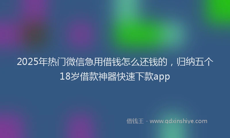 2025年热门微信急用借钱怎么还钱的，归纳五个18岁借款神器快速下款app