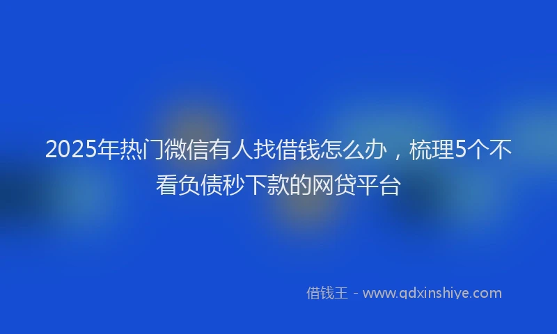 2025年热门微信有人找借钱怎么办，梳理5个不看负债秒下款的网贷平台