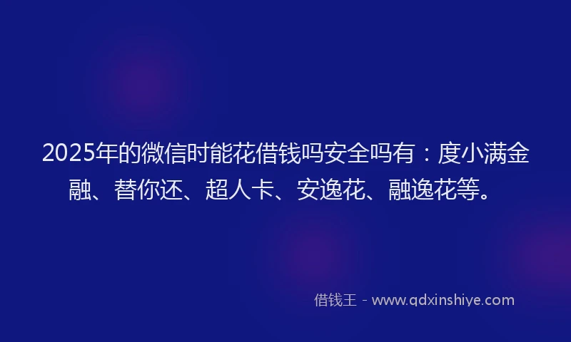 2025年的微信时能花借钱吗安全吗有：度小满金融、替你还、超人卡、安逸花、融逸花等。