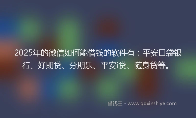 2025年的微信如何能借钱的软件有：平安口袋银行、好期贷、分期乐、平安i贷、随身贷等。