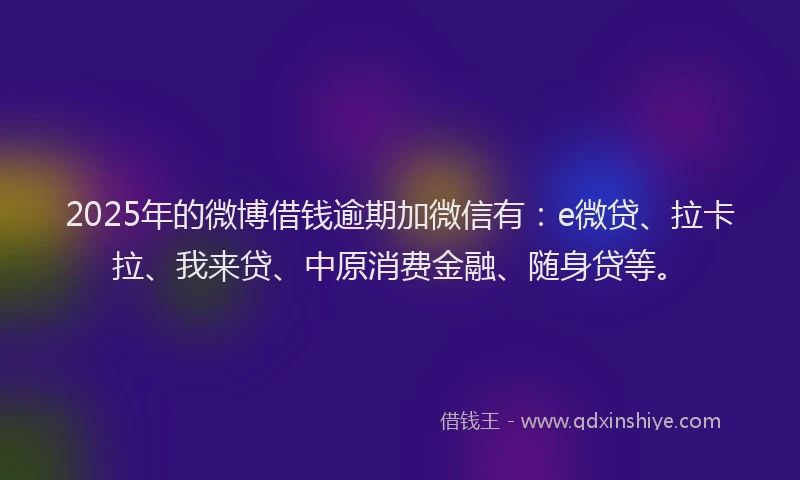 2025年的微博借钱逾期加微信有：e微贷、拉卡拉、我来贷、中原消费金融、随身贷等。