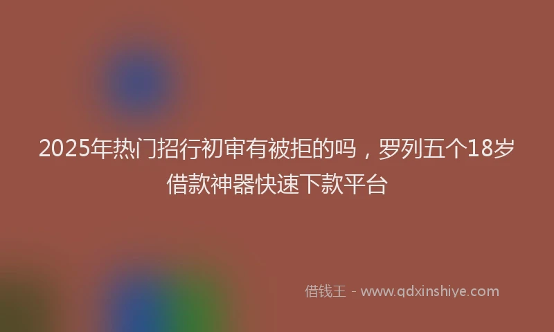 2025年热门招行初审有被拒的吗，罗列五个18岁借款神器快速下款平台