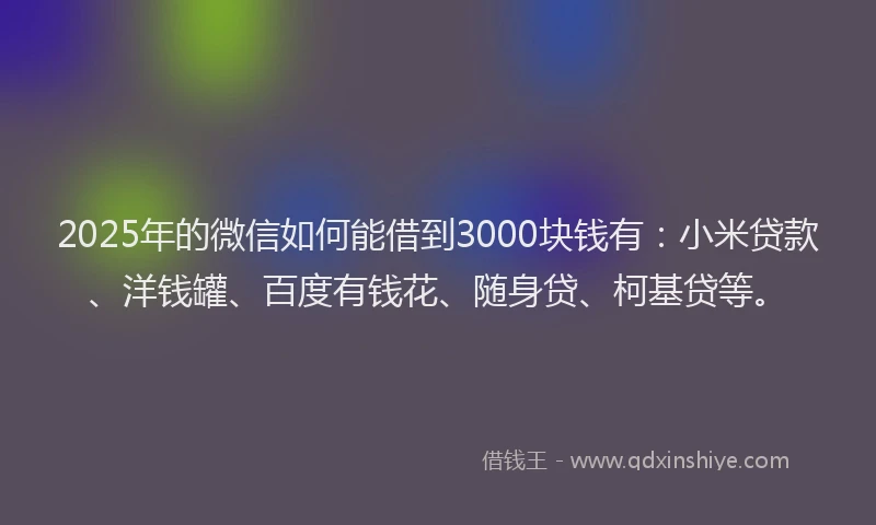 2025年的微信如何能借到3000块钱有：小米贷款、洋钱罐、百度有钱花、随身贷、柯基贷等。