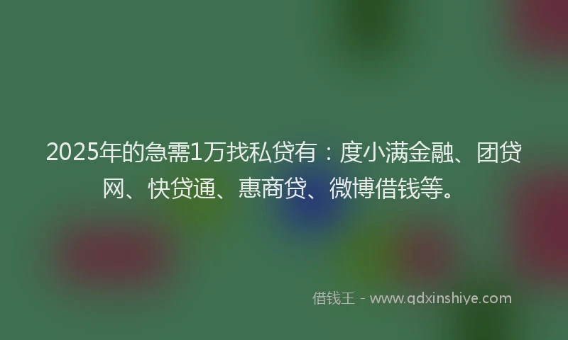 2025年的急需1万找私贷有：度小满金融、团贷网、快贷通、惠商贷、微博借钱等。