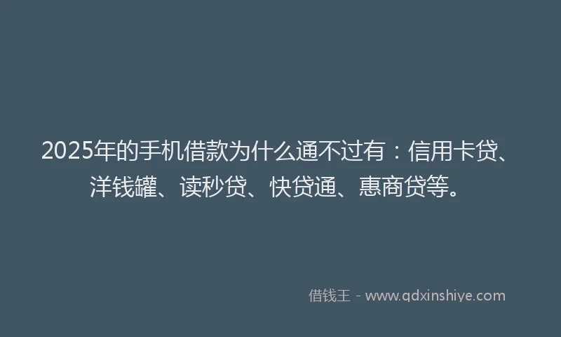 2025年的手机借款为什么通不过有：信用卡贷、洋钱罐、读秒贷、快贷通、惠商贷等。