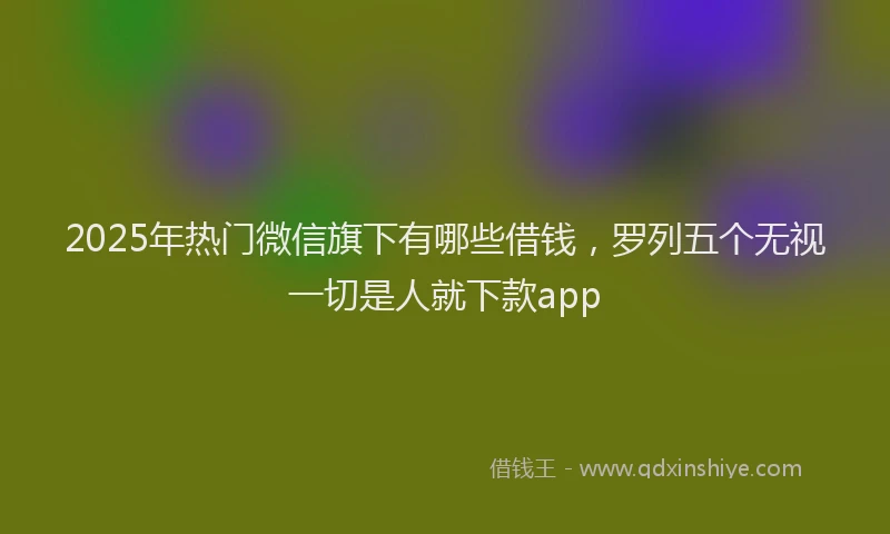 2025年热门微信旗下有哪些借钱，罗列五个无视一切是人就下款app