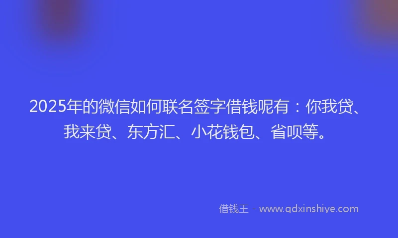 2025年的微信如何联名签字借钱呢有：你我贷、我来贷、东方汇、小花钱包、省呗等。