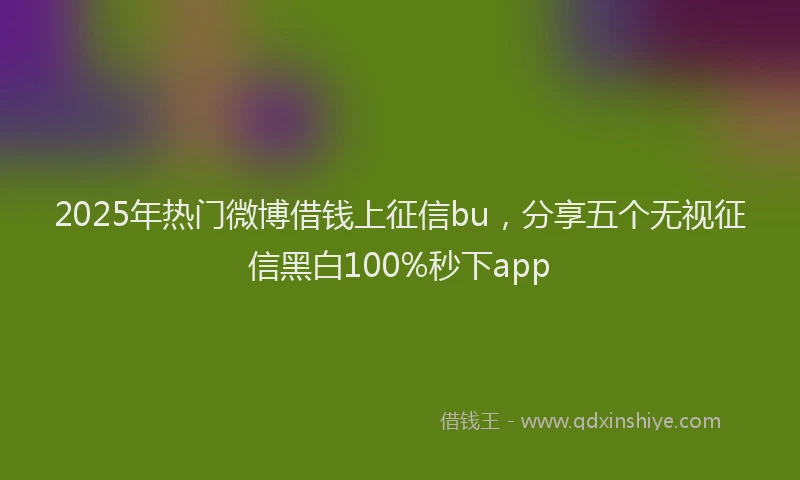 2025年热门微博借钱上征信bu，分享五个无视征信黑白100%秒下app