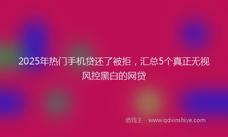 2025年热门手机贷还了被拒，汇总5个真正无视风控黑白的网贷