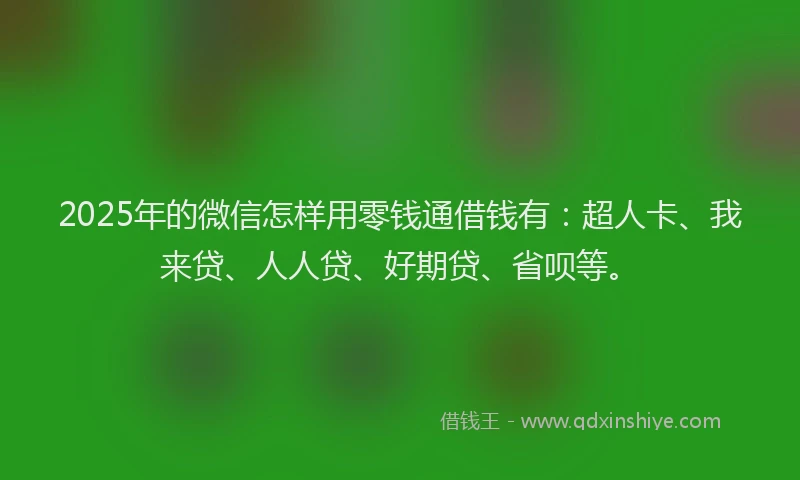 2025年的微信怎样用零钱通借钱有：超人卡、我来贷、人人贷、好期贷、省呗等。