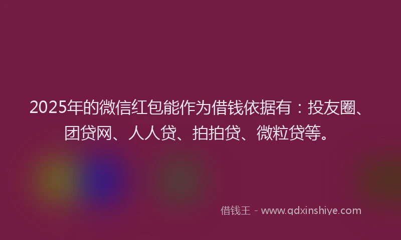 2025年的微信红包能作为借钱依据有：投友圈、团贷网、人人贷、拍拍贷、微粒贷等。