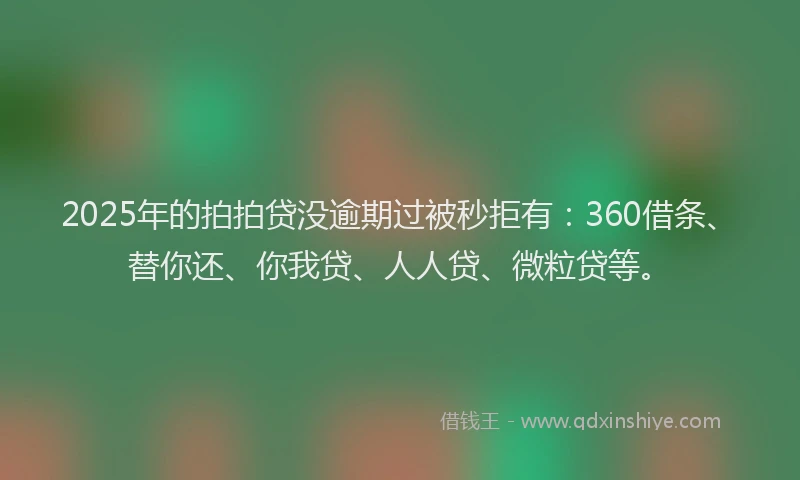 2025年的拍拍贷没逾期过被秒拒有：360借条、替你还、你我贷、人人贷、微粒贷等。
