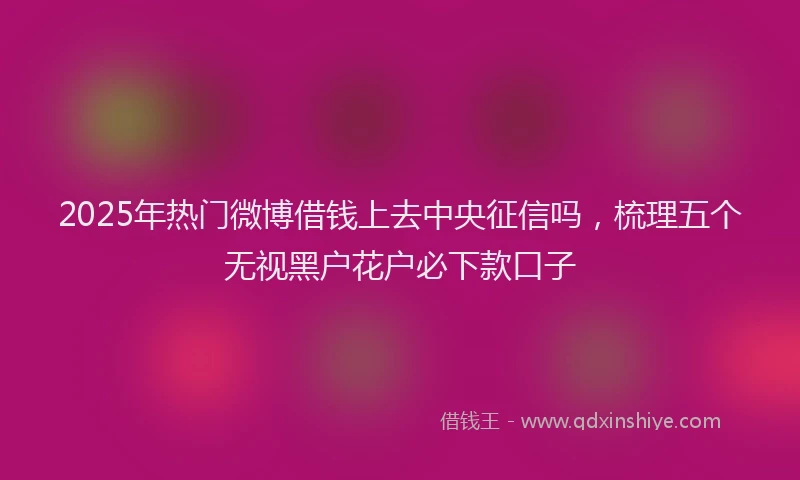 2025年热门微博借钱上去中央征信吗，梳理五个无视黑户花户必下款口子