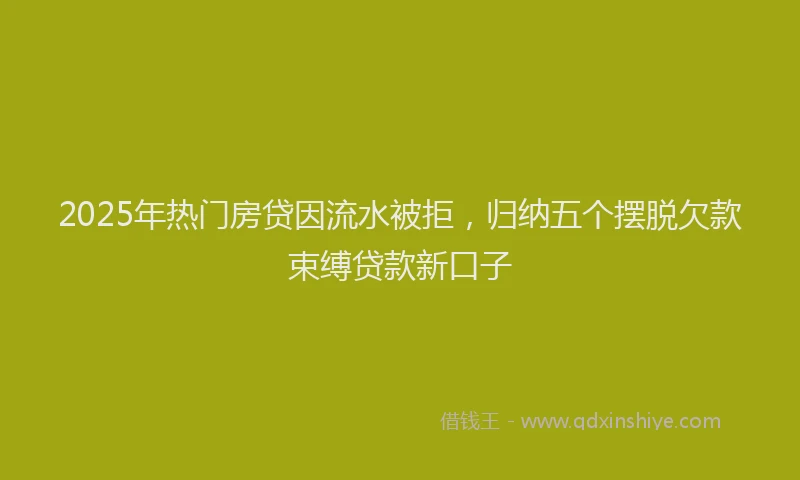 2025年热门房贷因流水被拒，归纳五个摆脱欠款束缚贷款新口子