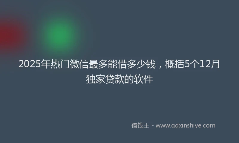 2025年热门微信最多能借多少钱，概括5个12月独家贷款的软件