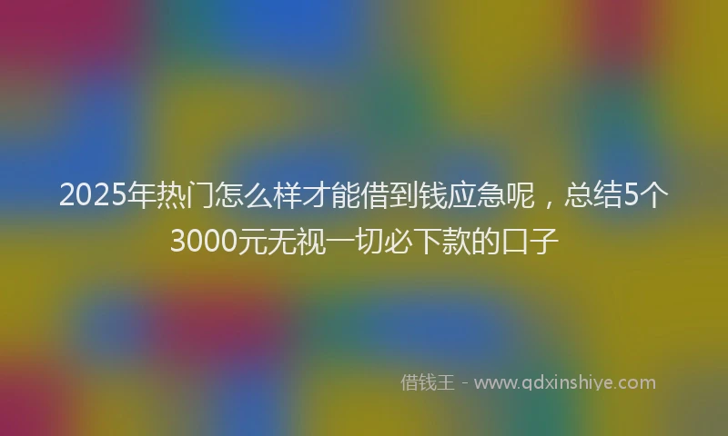 2025年热门怎么样才能借到钱应急呢，总结5个3000元无视一切必下款的口子