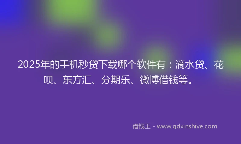2025年的手机秒贷下载哪个软件有：滴水贷、花呗、东方汇、分期乐、微博借钱等。