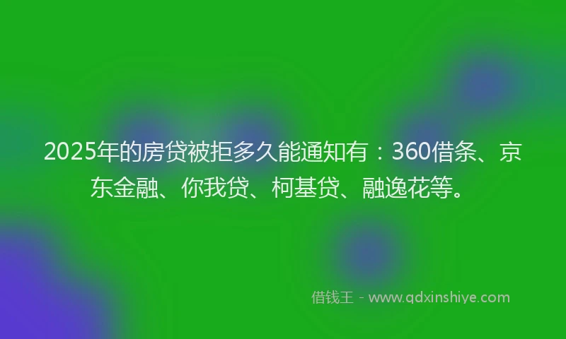 2025年的房贷被拒多久能通知有：360借条、京东金融、你我贷、柯基贷、融逸花等。