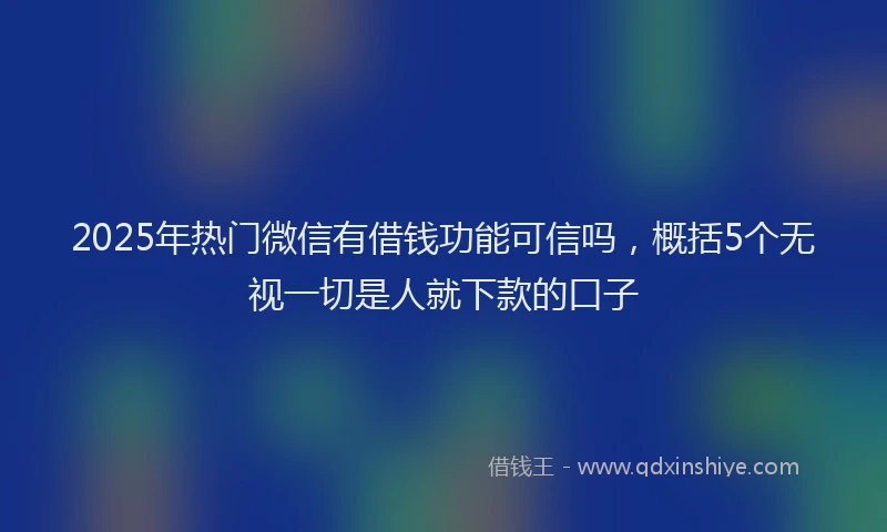 2025年热门微信有借钱功能可信吗，概括5个无视一切是人就下款的口子