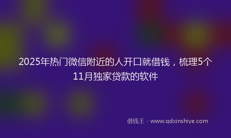 2025年热门微信附近的人开口就借钱，梳理5个11月独家贷款的软件