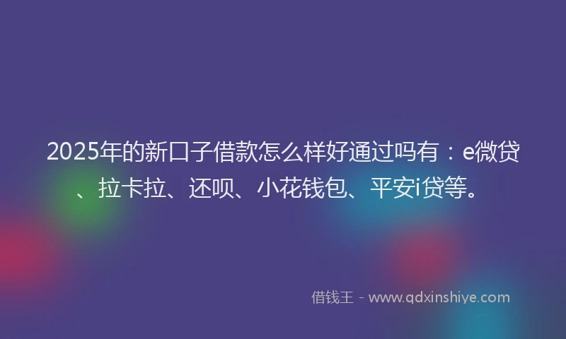 2025年的新口子借款怎么样好通过吗有：e微贷、拉卡拉、还呗、小花钱包、平安i贷等。