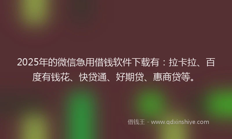 2025年的微信急用借钱软件下载有：拉卡拉、百度有钱花、快贷通、好期贷、惠商贷等。