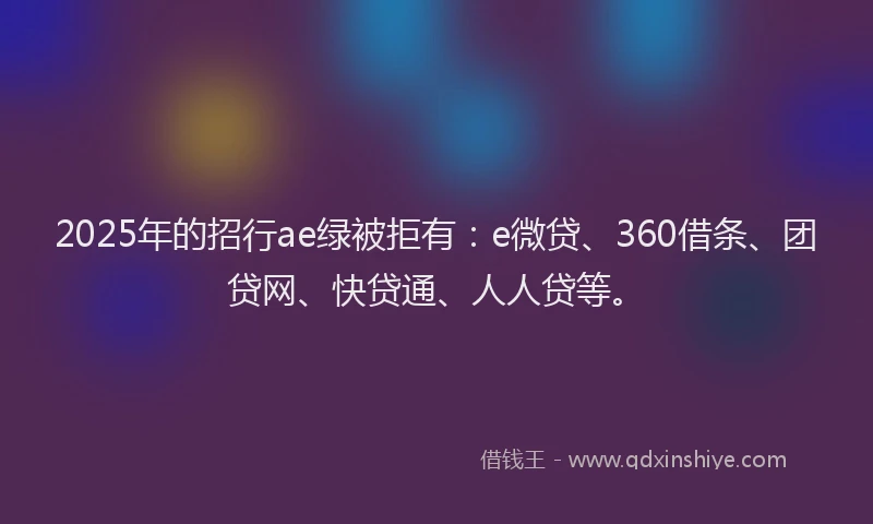 2025年的招行ae绿被拒有：e微贷、360借条、团贷网、快贷通、人人贷等。