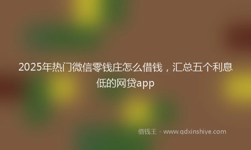 2025年热门微信零钱庄怎么借钱，汇总五个利息低的网贷app