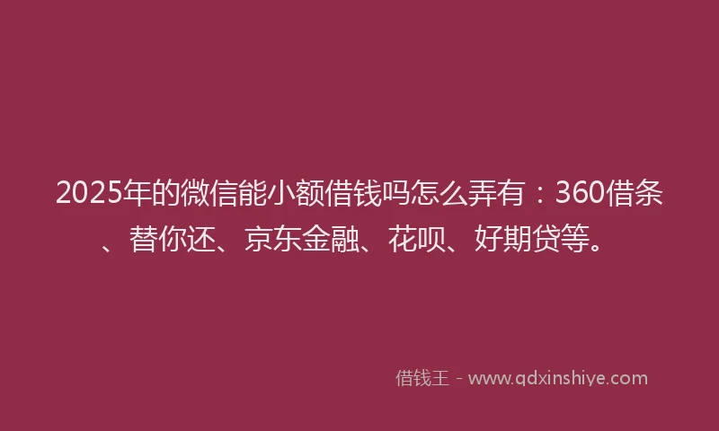 2025年的微信能小额借钱吗怎么弄有：360借条、替你还、京东金融、花呗、好期贷等。