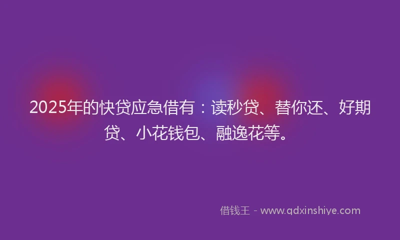 2025年的快贷应急借有：读秒贷、替你还、好期贷、小花钱包、融逸花等。